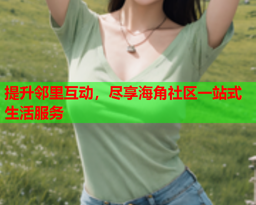 提升邻里互动，尽享海角社区一站式生活服务