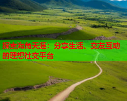 探索海角天涯：分享生活、交友互动的理想社交平台