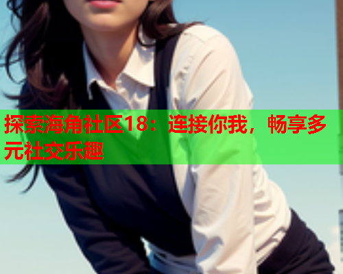 探索海角社区18：连接你我，畅享多元社交乐趣