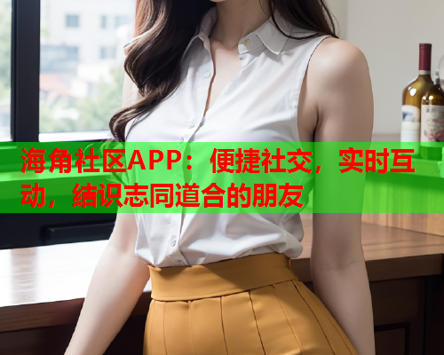 海角社区APP：便捷社交，实时互动，结识志同道合的朋友