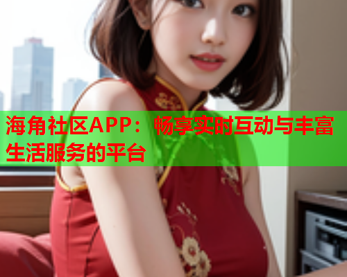 海角社区APP：畅享实时互动与丰富生活服务的平台