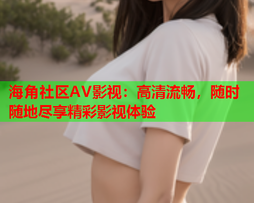 海角社区AV影视：高清流畅，随时随地尽享精彩影视体验