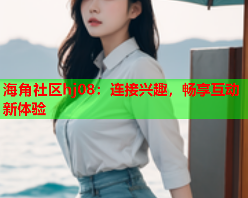 海角社区hj08：连接兴趣，畅享互动新体验