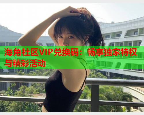 海角社区VIP兑换码：畅享独家特权与精彩活动