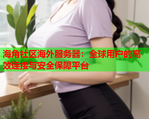 海角社区海外服务器：全球用户的高效连接与安全保障平台