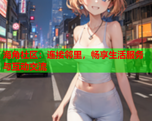 海角社区：连接邻里，畅享生活服务与互动交流