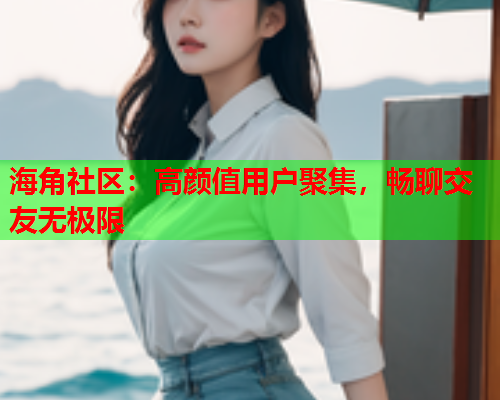 海角社区：高颜值用户聚集，畅聊交友无极限