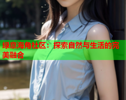 绿意海角社区：探索自然与生活的完美融合