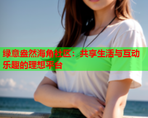 绿意盎然海角社区：共享生活与互动乐趣的理想平台