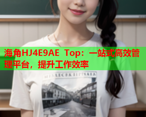 海角HJ4E9AE Top：一站式高效管理平台，提升工作效率