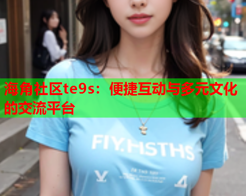 海角社区te9s：便捷互动与多元文化的交流平台