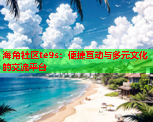 海角社区te9s：便捷互动与多元文化的交流平台