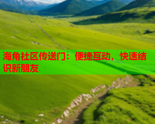 海角社区传送门：便捷互动，快速结识新朋友