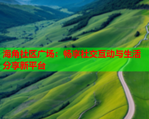 海角社区广场：畅享社交互动与生活分享新平台