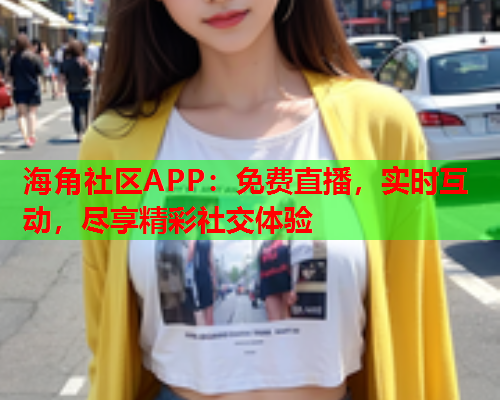 海角社区APP：免费直播，实时互动，尽享精彩社交体验