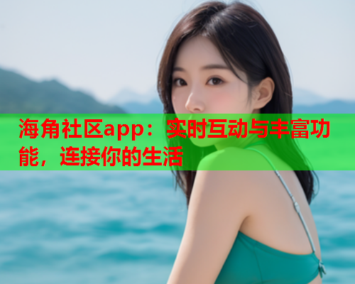 海角社区app：实时互动与丰富功能，连接你的生活