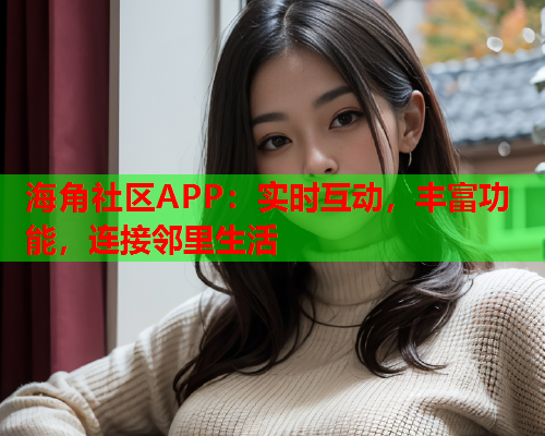 海角社区APP：实时互动，丰富功能，连接邻里生活