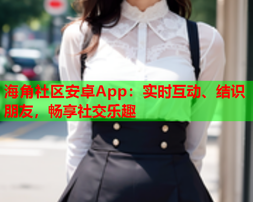 海角社区安卓App：实时互动、结识朋友，畅享社交乐趣