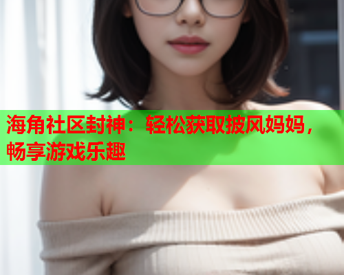 海角社区封神：轻松获取披风妈妈，畅享游戏乐趣