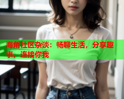 海角社区杂谈：畅聊生活，分享趣事，连接你我