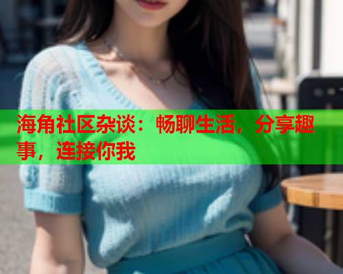 海角社区杂谈：畅聊生活，分享趣事，连接你我