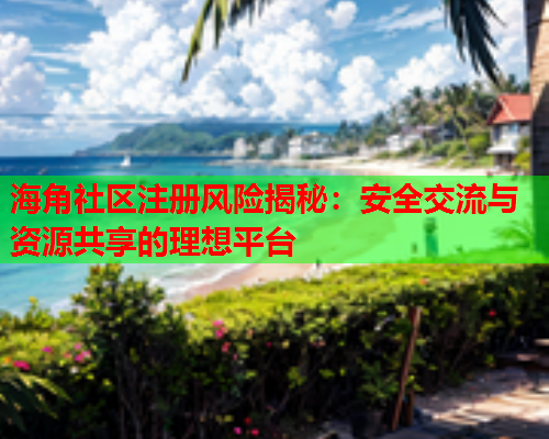 海角社区注册风险揭秘：安全交流与资源共享的理想平台