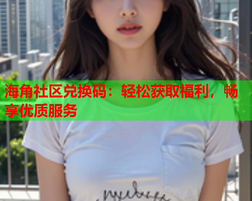 海角社区兑换码：轻松获取福利，畅享优质服务