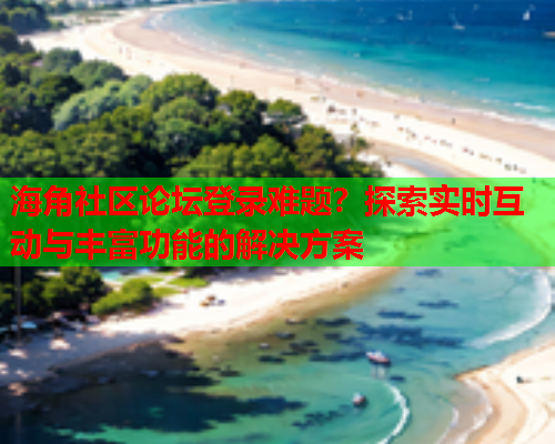 海角社区论坛登录难题？探索实时互动与丰富功能的解决方案