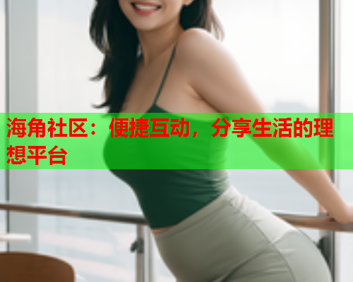 海角社区：便捷互动，分享生活的理想平台