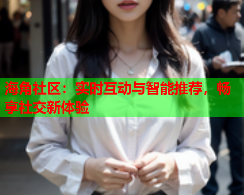 海角社区：实时互动与智能推荐，畅享社交新体验