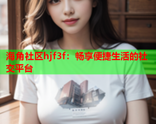 海角社区hjf3f：畅享便捷生活的社交平台