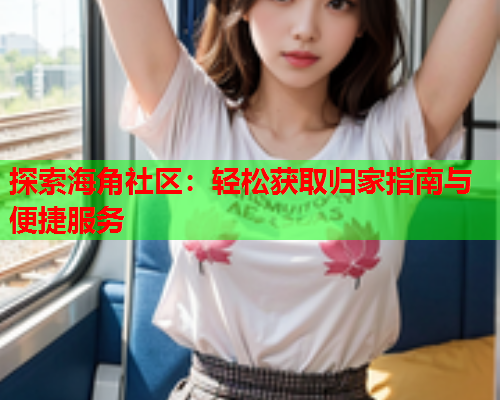 探索海角社区：轻松获取归家指南与便捷服务