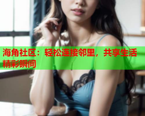 海角社区：轻松连接邻里，共享生活精彩瞬间