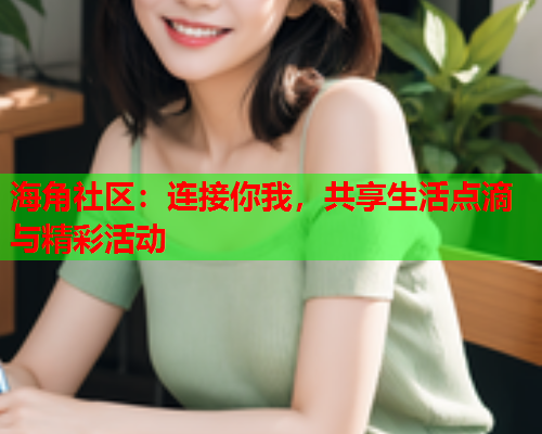 海角社区：连接你我，共享生活点滴与精彩活动