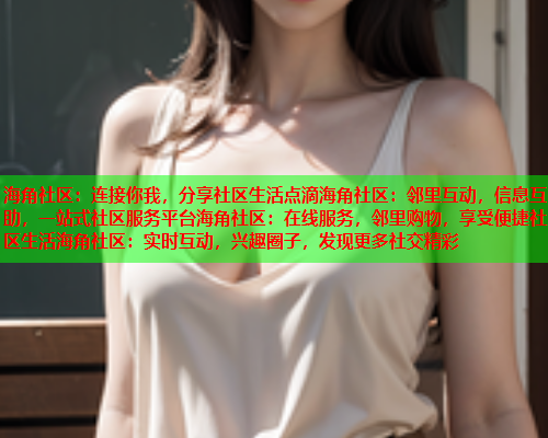 海角社区：连接你我，分享社区生活点滴海角社区：邻里互动，信息互助，一站式社区服务平台海角社区：在线服务，邻里购物，享受便捷社区生活海角社区：实时互动，兴趣圈子，发现更多社交精彩