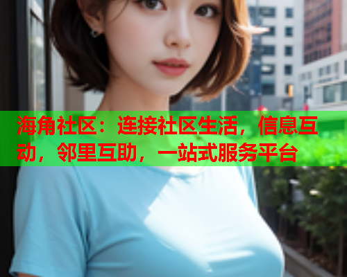 海角社区：连接社区生活，信息互动，邻里互助，一站式服务平台