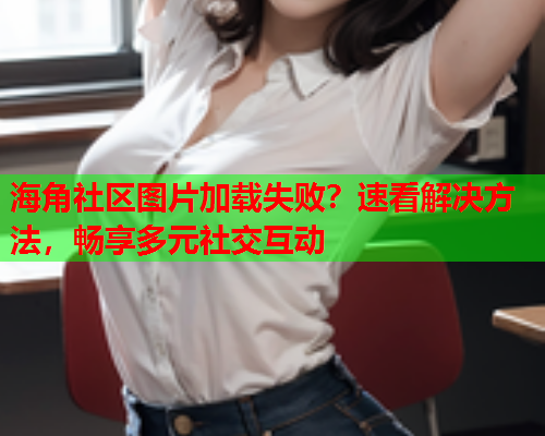 海角社区图片加载失败？速看解决方法，畅享多元社交互动